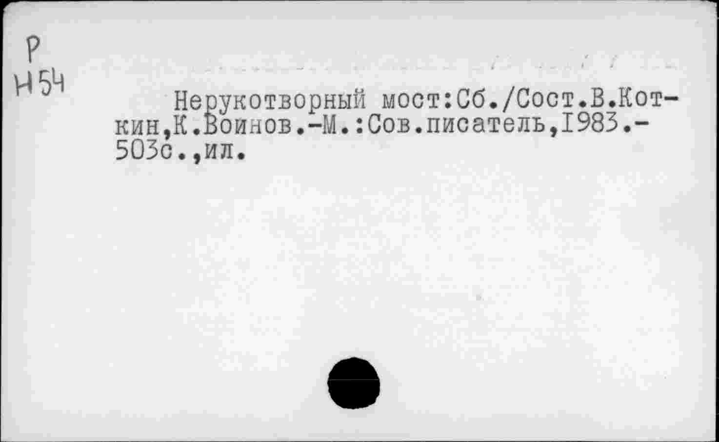 ﻿р
45^
Нерукотворный мост:Сб./Сост.В.Кот-кин ,К.Воинов. -М. : Сов. писатель, 1983.-503с.,ил.